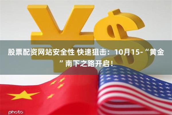 股票配资网站安全性 快速狙击：10月15-“黄金”南下之路开启！