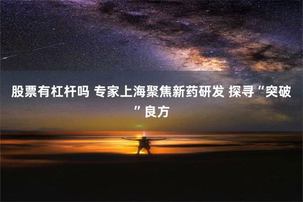 股票有杠杆吗 专家上海聚焦新药研发 探寻“突破”良方