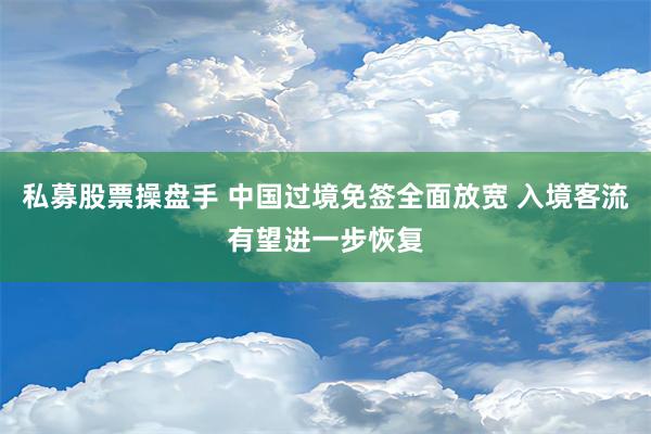 私募股票操盘手 中国过境免签全面放宽 入境客流有望进一步恢复