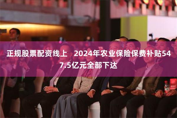 正规股票配资线上   2024年农业保险保费补贴547.5亿元全部下达