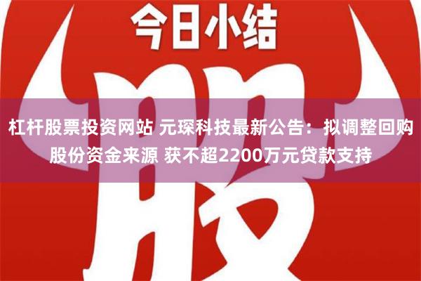 杠杆股票投资网站 元琛科技最新公告：拟调整回购股份资金来源 获不超2200万元贷款支持