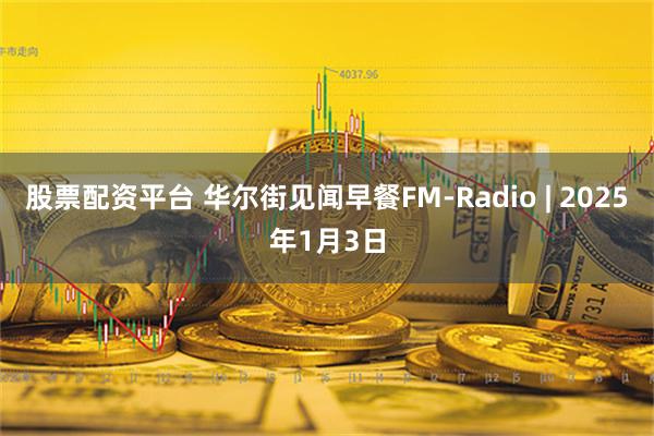 股票配资平台 华尔街见闻早餐FM-Radio | 2025年1月3日