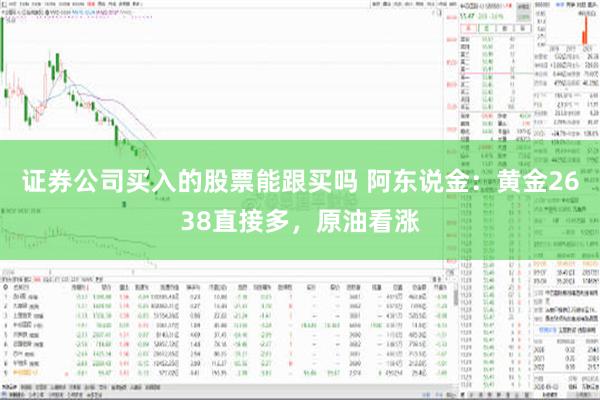 证券公司买入的股票能跟买吗 阿东说金：黄金2638直接多，原油看涨