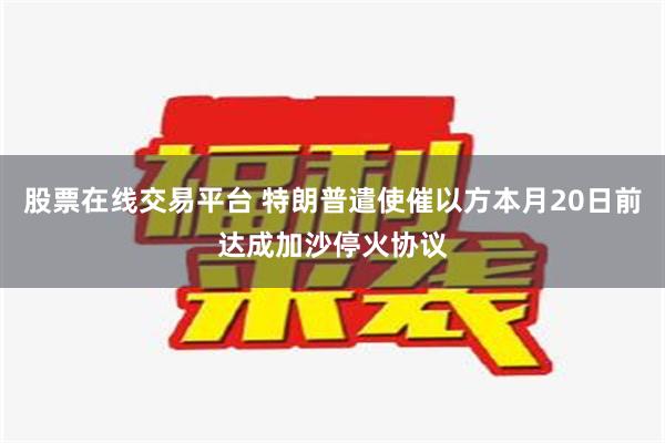 股票在线交易平台 特朗普遣使催以方本月20日前达成加沙停火协议