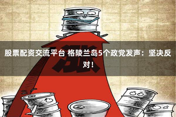 股票配资交流平台 格陵兰岛5个政党发声：坚决反对！