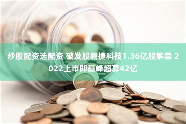 炒股配资选配资 破发股翱捷科技1.36亿股解禁 2022上市即巅峰超募42亿