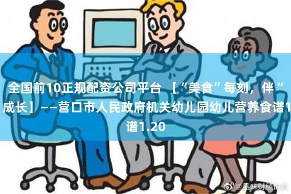 全国前10正规配资公司平台 【“美食”每刻，伴“幼”成长】——营口市人民政府机关幼儿园幼儿营养食谱1.20