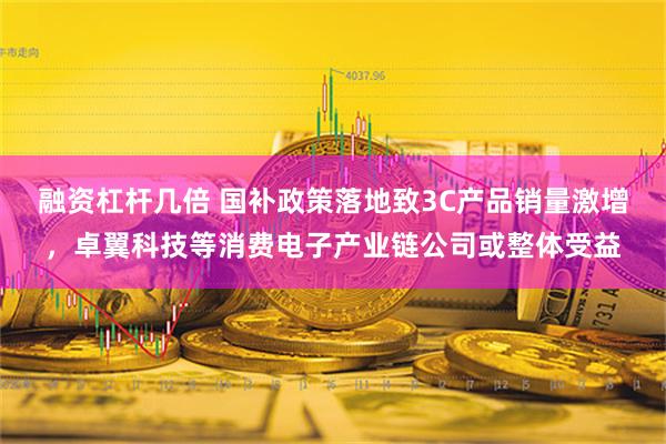 融资杠杆几倍 国补政策落地致3C产品销量激增，卓翼科技等消费电子产业链公司或整体受益