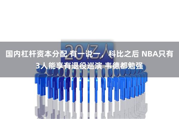 国内杠杆资本分配 有一说一，科比之后 NBA只有3人能享有退役巡演 韦德都勉强