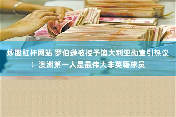 炒股杠杆网站 罗伯逊被授予澳大利亚勋章引热议！澳洲第一人是最伟大非英籍球员