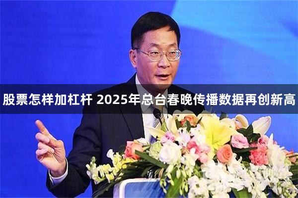 股票怎样加杠杆 2025年总台春晚传播数据再创新高