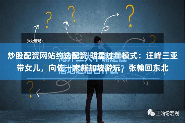 炒股配资网站约选配资 明星过年模式：汪峰三亚带女儿，向佐一家新加坡游玩，张翰回东北