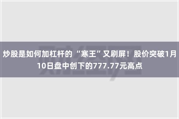 炒股是如何加杠杆的 “寒王”又刷屏！股价突破1月10日盘中创下的777.77元高点